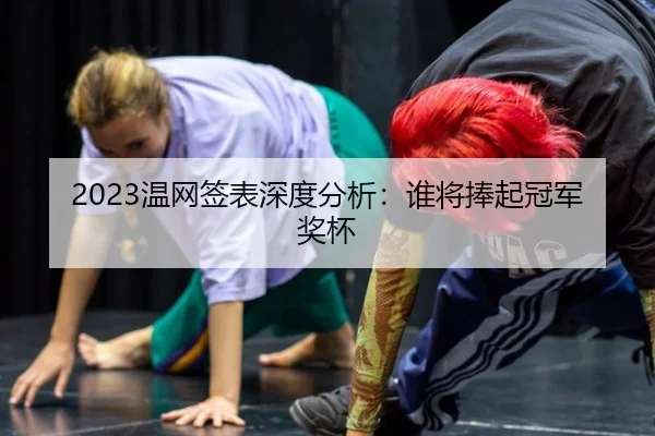 2023温网签表深度分析：谁将捧起冠军奖杯