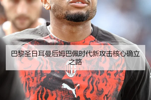 巴黎圣日耳曼后姆巴佩时代新攻击核心确立之路
