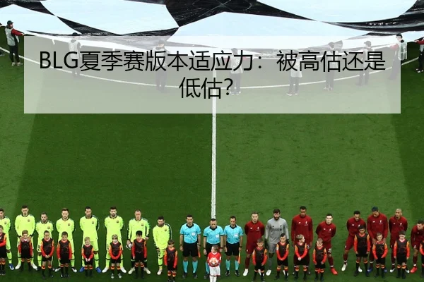 BLG夏季赛版本适应力：被高估还是低估？