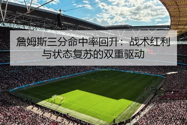 詹姆斯三分命中率回升：战术红利与状态复苏的双重驱动